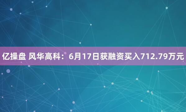 亿操盘 风华高科：6月17日获融资买入712.79万元