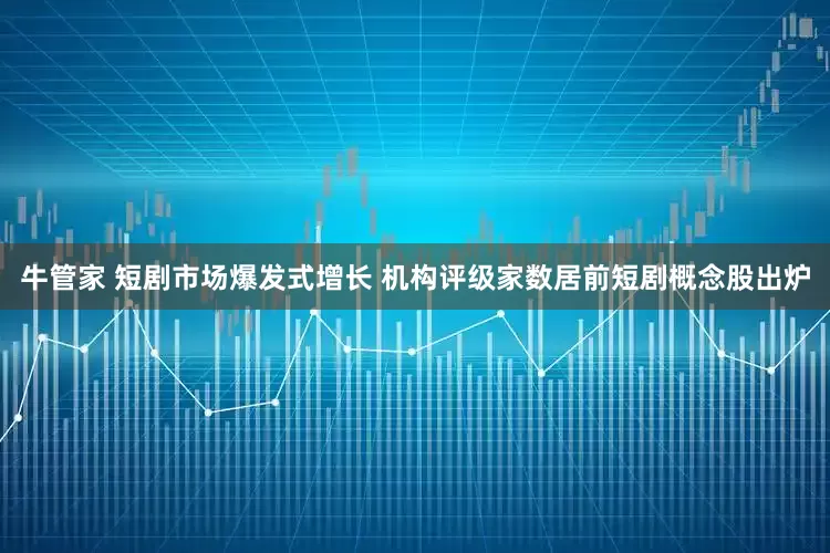 牛管家 短剧市场爆发式增长 机构评级家数居前短剧概念股出炉