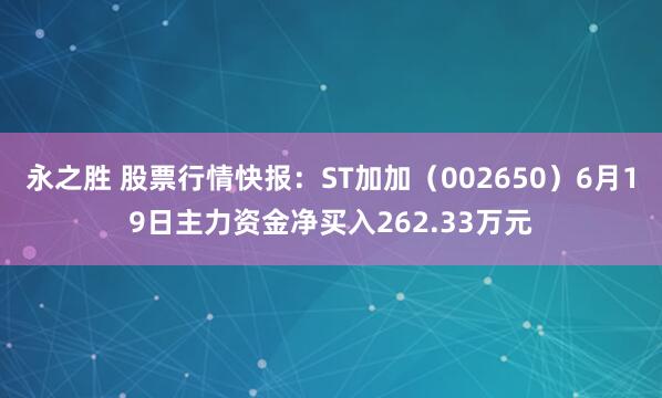 永之胜 股票行情快报：ST加加（002650）6月19日主力资金净买入262.33万元