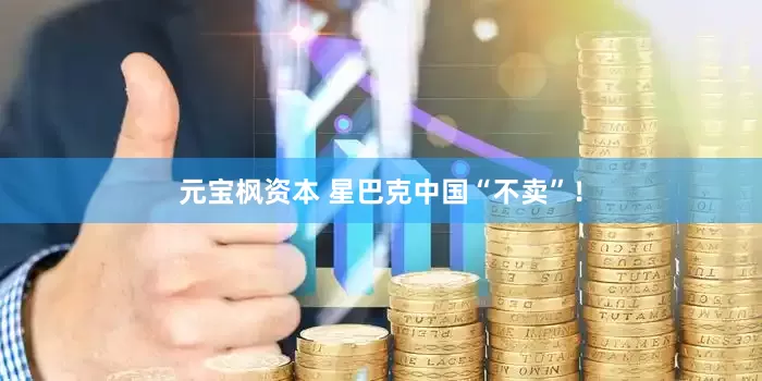 元宝枫资本 星巴克中国“不卖”！