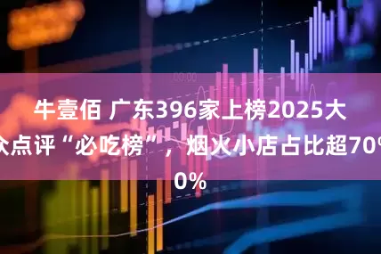 牛壹佰 广东396家上榜2025大众点评“必吃榜”，烟火小店占比超70%