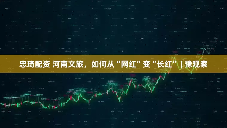 忠琦配资 河南文旅，如何从“网红”变“长红” | 豫观察