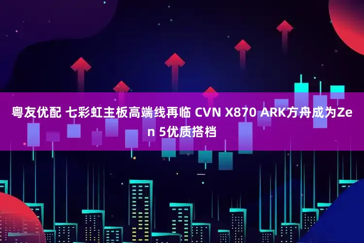 粤友优配 七彩虹主板高端线再临 CVN X870 ARK方舟成为Zen 5优质搭档