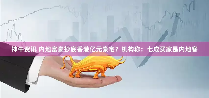 神牛资讯 内地富豪抄底香港亿元豪宅？机构称：七成买家是内地客