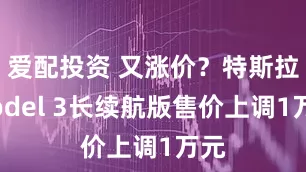 爱配投资 又涨价？特斯拉Model 3长续航版售价上调1万元