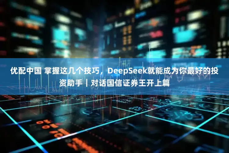优配中国 掌握这几个技巧，DeepSeek就能成为你最好的投资助手｜对话国信证券王开上篇
