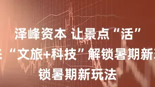 泽峰资本 让景点“活”起来 “文旅+科技”解锁暑期新玩法