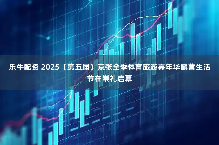 乐牛配资 2025（第五届）京张全季体育旅游嘉年华露营生活节在崇礼启幕
