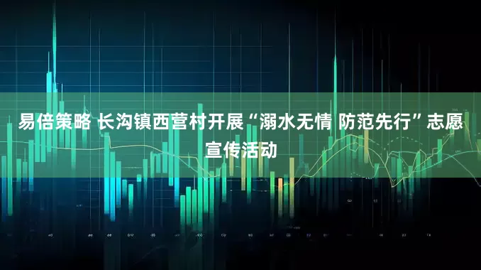 易倍策略 长沟镇西营村开展“溺水无情 防范先行”志愿宣传活动