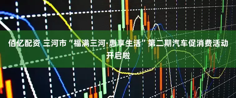 佰亿配资 三河市“福满三河·惠享生活”第二期汽车促消费活动开启啦