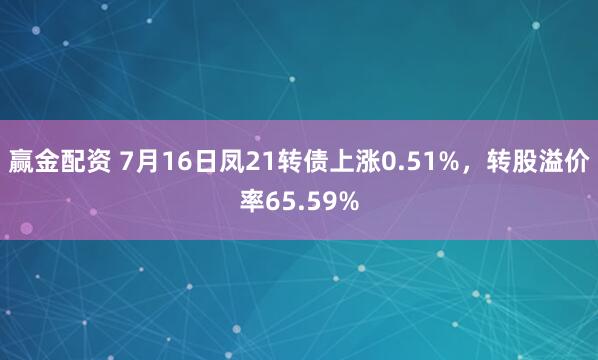 赢金配资 7月16日凤21转债上涨0.51%，转股溢价率65.59%