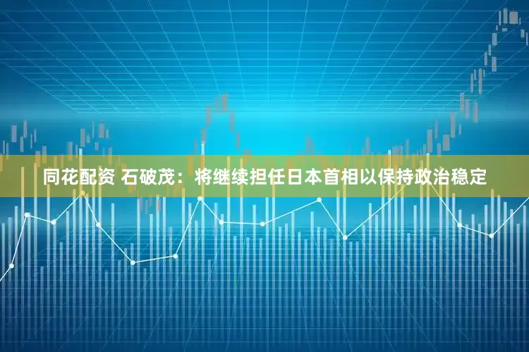 同花配资 石破茂：将继续担任日本首相以保持政治稳定
