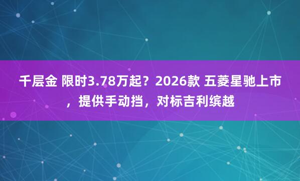 千层金 限时3.78万起？2026款 五菱星驰上市，提供手动挡，对标吉利缤越