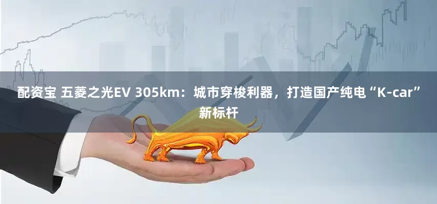 配资宝 五菱之光EV 305km：城市穿梭利器，打造国产纯电“K-car”新标杆
