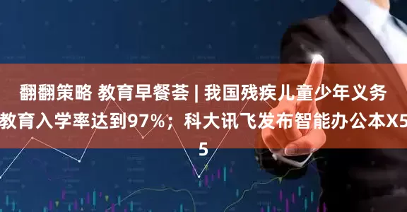 翻翻策略 教育早餐荟 | 我国残疾儿童少年义务教育入学率达到97%；科大讯飞发布智能办公本X5
