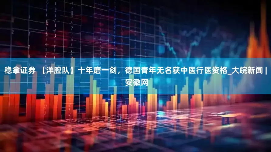 稳拿证券 【洋腔队】十年磨一剑，德国青年无名获中医行医资格_大皖新闻 | 安徽网
