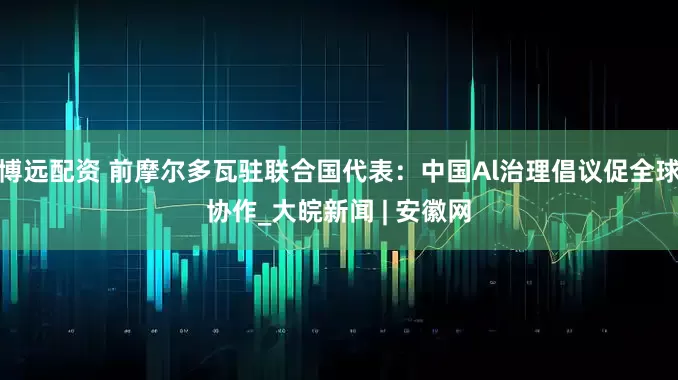 博远配资 前摩尔多瓦驻联合国代表：中国Al治理倡议促全球协作_大皖新闻 | 安徽网
