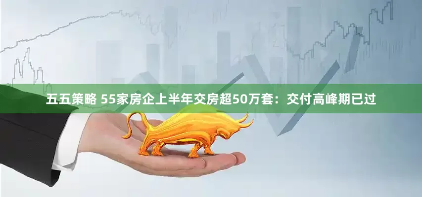 五五策略 55家房企上半年交房超50万套：交付高峰期已过