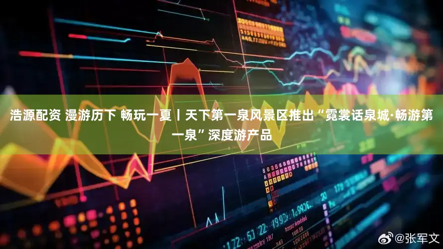 浩源配资 漫游历下 畅玩一夏丨天下第一泉风景区推出“霓裳话泉城·畅游第一泉”深度游产品