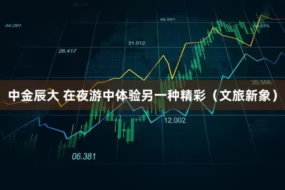 中金辰大 在夜游中体验另一种精彩（文旅新象）