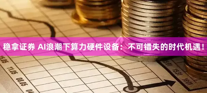 稳拿证券 AI浪潮下算力硬件设备：不可错失的时代机遇！