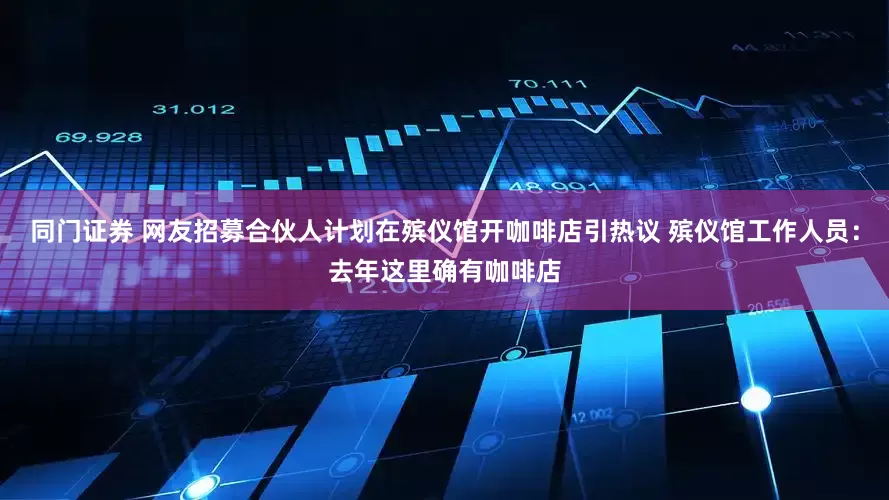 同门证券 网友招募合伙人计划在殡仪馆开咖啡店引热议 殡仪馆工作人员：去年这里确有咖啡店