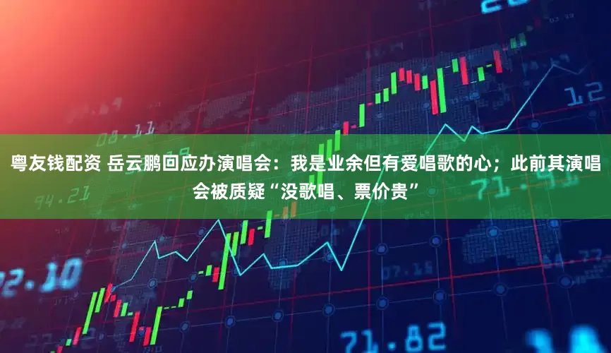 粤友钱配资 岳云鹏回应办演唱会：我是业余但有爱唱歌的心；此前其演唱会被质疑“没歌唱、票价贵”