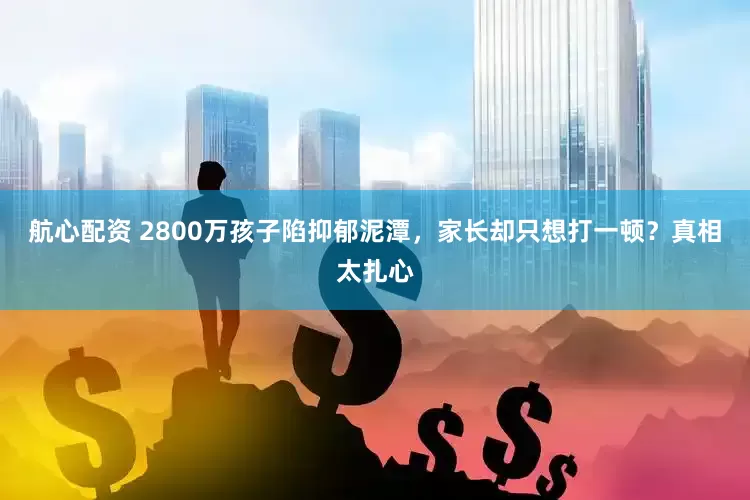 航心配资 2800万孩子陷抑郁泥潭，家长却只想打一顿？真相太扎心