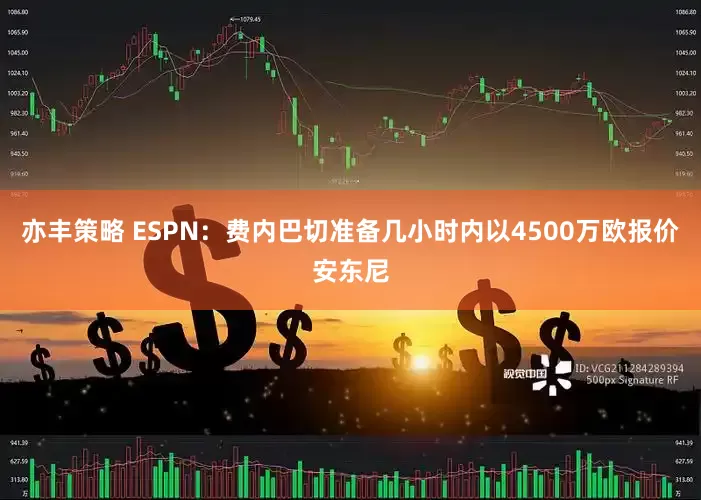 亦丰策略 ESPN：费内巴切准备几小时内以4500万欧报价安东尼