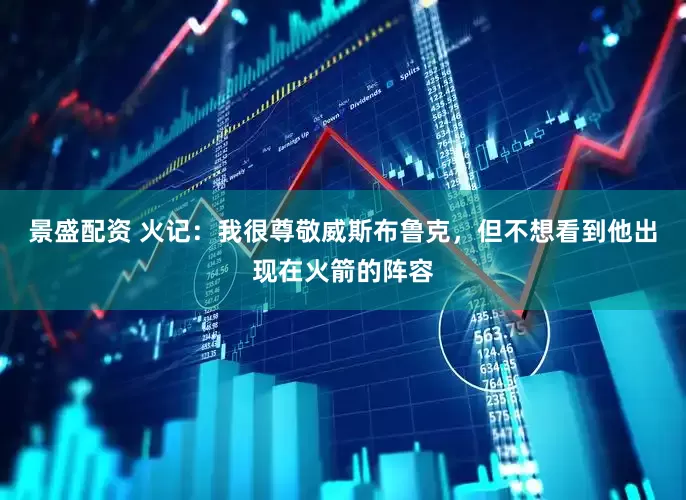 景盛配资 火记：我很尊敬威斯布鲁克，但不想看到他出现在火箭的阵容