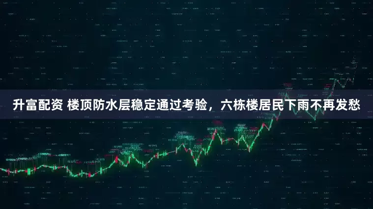 升富配资 楼顶防水层稳定通过考验，六栋楼居民下雨不再发愁