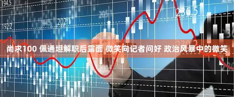 尚求100 佩通坦解职后露面 微笑向记者问好 政治风暴中的微笑