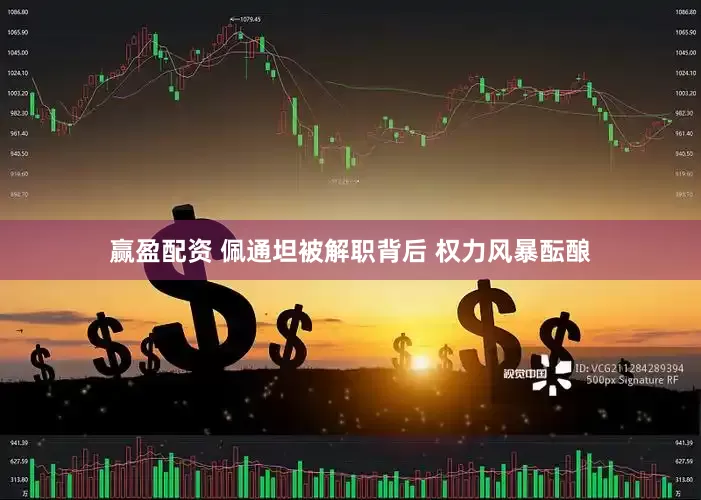 赢盈配资 佩通坦被解职背后 权力风暴酝酿