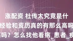 涨配资 杜传太究竟是什么人？他的经验和资历真的有那么高吗？怎么找他看病_患者_疾病_唐祖宣