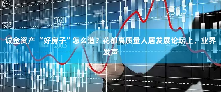 诚金资产 “好房子”怎么造？花都高质量人居发展论坛上，业界发声