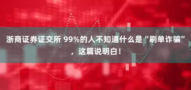 浙商证券证交所 99%的人不知道什么是“刷单诈骗”，这篇说明白！