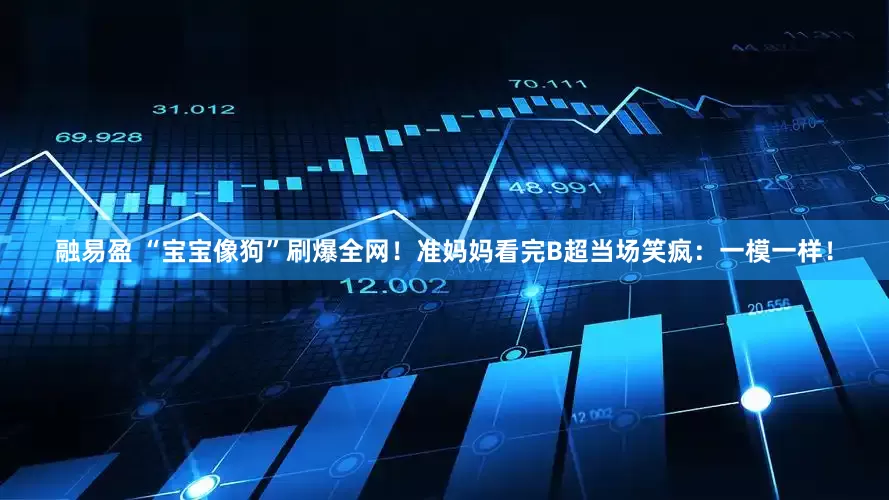 融易盈 “宝宝像狗”刷爆全网！准妈妈看完B超当场笑疯：一模一样！