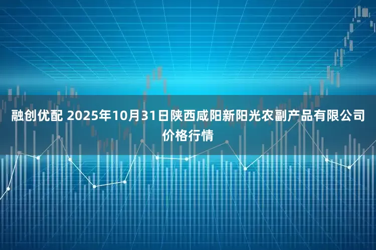 融创优配 2025年10月31日陕西咸阳新阳光农副产品有限公司价格行情