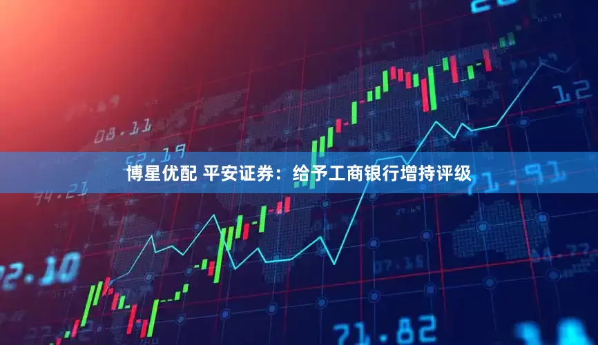 博星优配 平安证券：给予工商银行增持评级