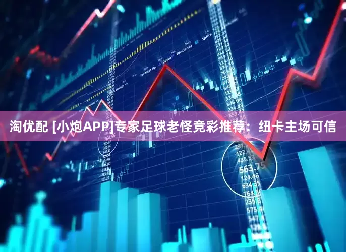 淘优配 [小炮APP]专家足球老怪竞彩推荐：纽卡主场可信
