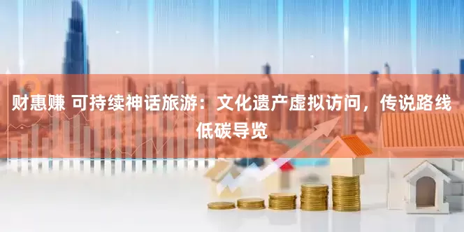 财惠赚 可持续神话旅游：文化遗产虚拟访问，传说路线低碳导览