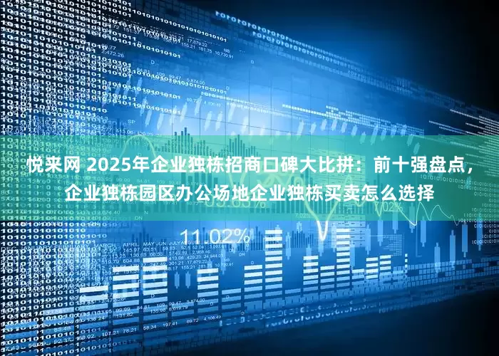 悦来网 2025年企业独栋招商口碑大比拼：前十强盘点，企业独栋园区办公场地企业独栋买卖怎么选择