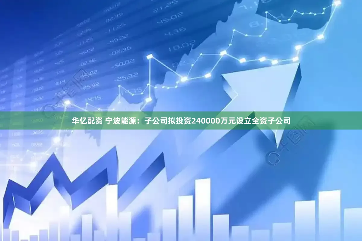 华亿配资 宁波能源：子公司拟投资240000万元设立全资子公司