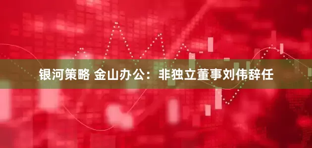 银河策略 金山办公：非独立董事刘伟辞任