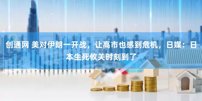 创通网 美对伊朗一开战，让高市也感到危机，日媒：日本生死攸关时刻到了