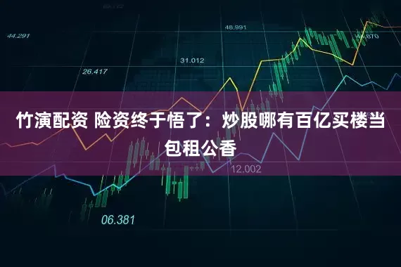 竹演配资 险资终于悟了：炒股哪有百亿买楼当包租公香